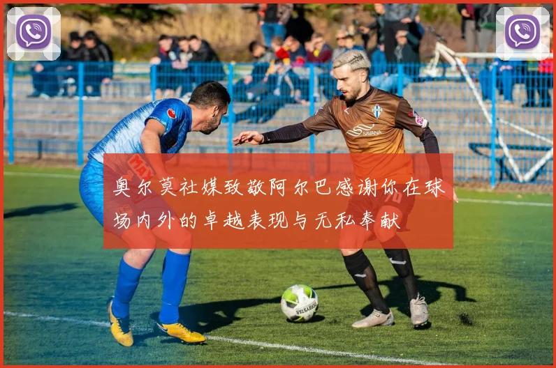 奥尔莫社媒致敬阿尔巴感谢你在球场内外的卓越表现与无私奉献