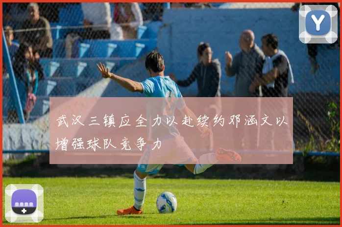 武汉三镇应全力以赴续约邓涵文以增强球队竞争力