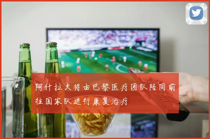 阿什拉夫将由巴黎医疗团队陪同前往国家队进行康复治疗