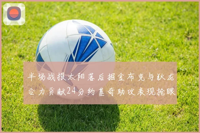 半场战报太阳落后掘金布克与狄龙合力贡献24分约基奇助攻表现抢眼