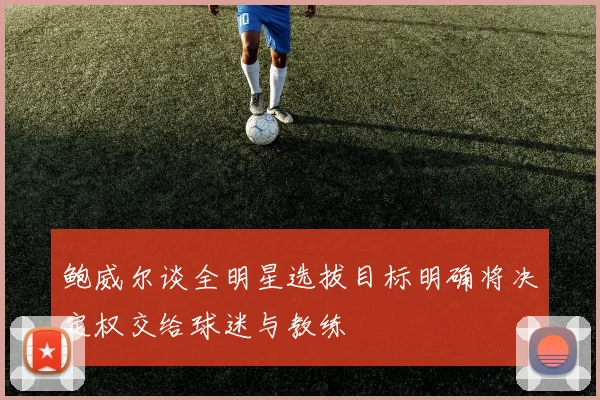 鲍威尔谈全明星选拔目标明确将决定权交给球迷与教练