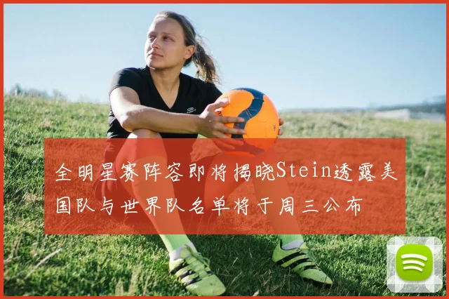 全明星赛阵容即将揭晓Stein透露美国队与世界队名单将于周三公布