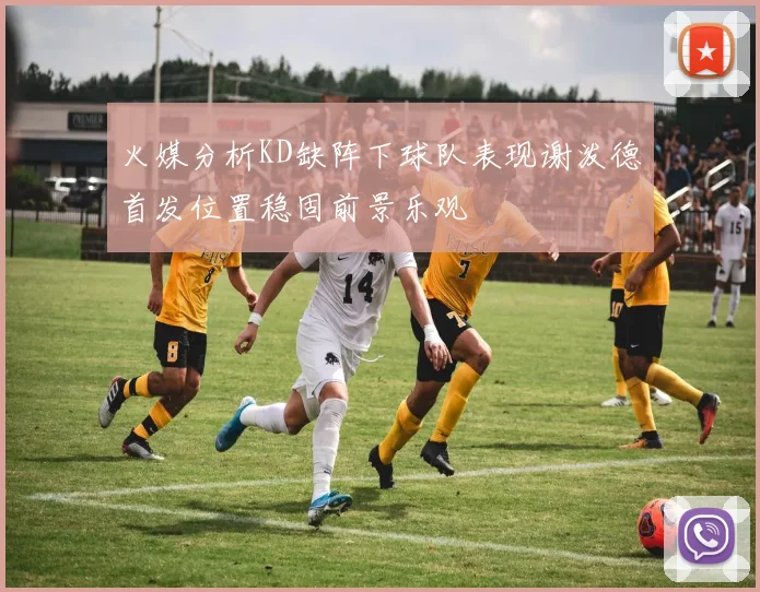 火媒分析KD缺阵下球队表现谢泼德首发位置稳固前景乐观