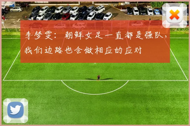 李梦雯：朝鲜女足一直都是强队，我们边路也会做相应的应对