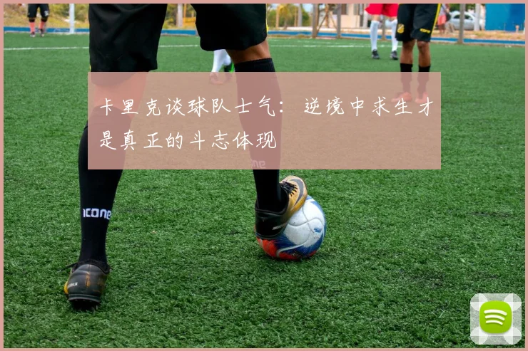 卡里克谈球队士气：逆境中求生才是真正的斗志体现