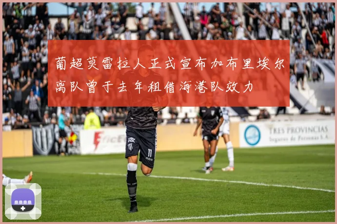 葡超莫雷拉人正式宣布加布里埃尔离队曾于去年租借海港队效力