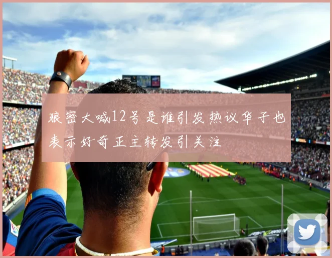 狼密大喊12号是谁引发热议华子也表示好奇正主转发引关注