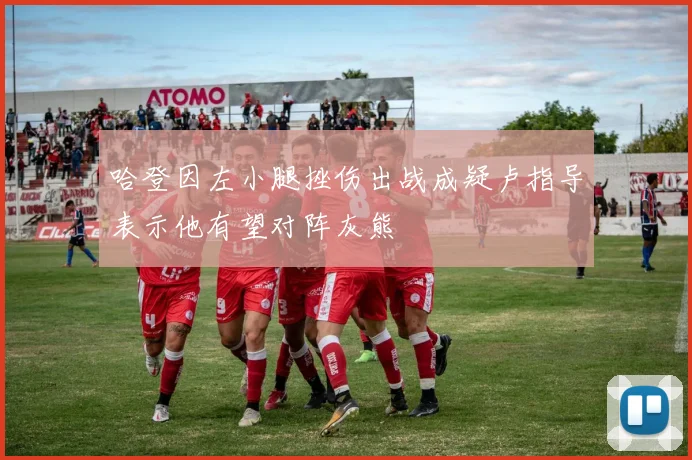 哈登因左小腿挫伤出战成疑卢指导表示他有望对阵灰熊