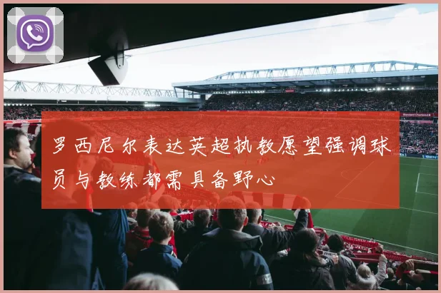 罗西尼尔表达英超执教愿望强调球员与教练都需具备野心