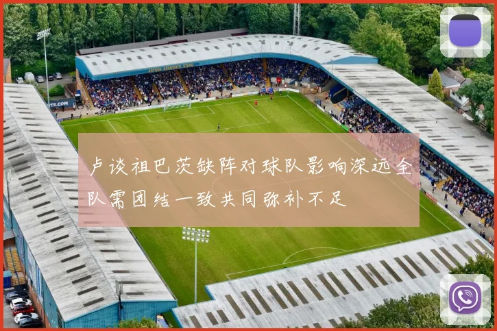 卢谈祖巴茨缺阵对球队影响深远全队需团结一致共同弥补不足
