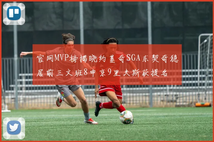 官网MVP榜揭晓约基奇SGA东契奇稳居前三文班8申京9里夫斯获提名