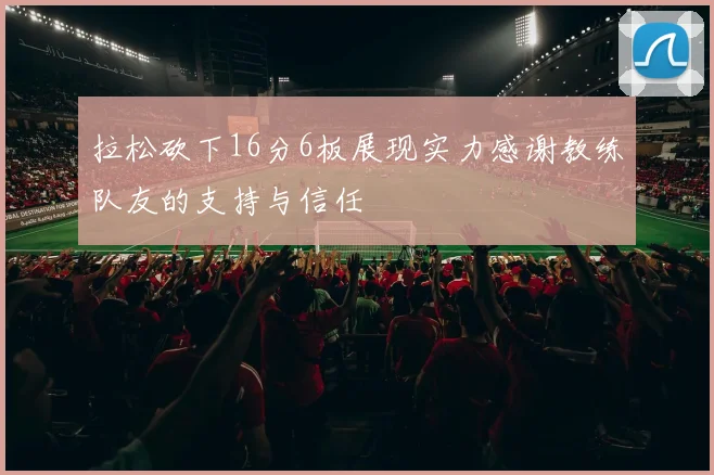 拉松砍下16分6板展现实力感谢教练队友的支持与信任