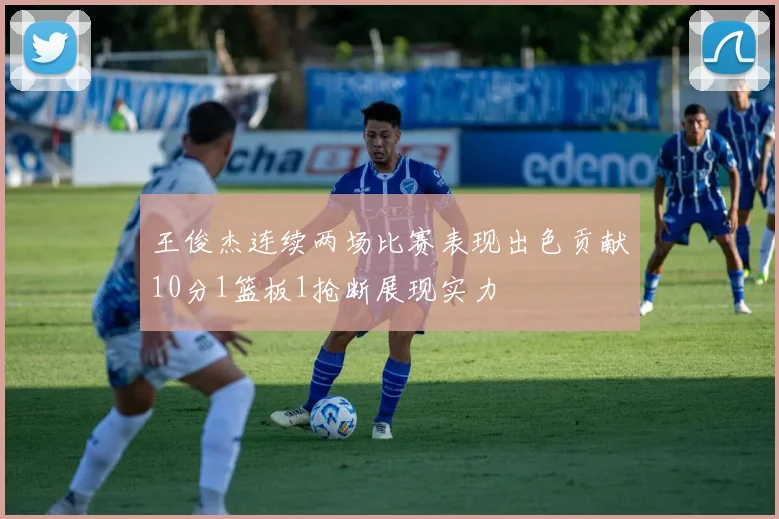 王俊杰连续两场比赛表现出色贡献10分1篮板1抢断展现实力