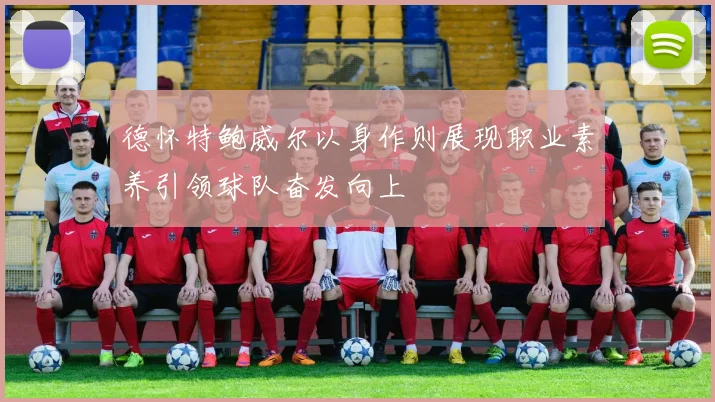 德怀特鲍威尔以身作则展现职业素养引领球队奋发向上