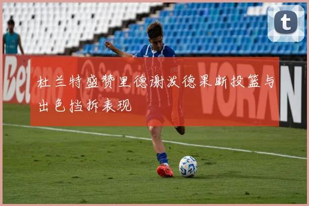 杜兰特盛赞里德谢泼德果断投篮与出色挡拆表现