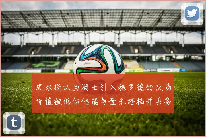 皮尔斯认为骑士引入施罗德的交易价值被低估他能与登米搭档并具备防守能力