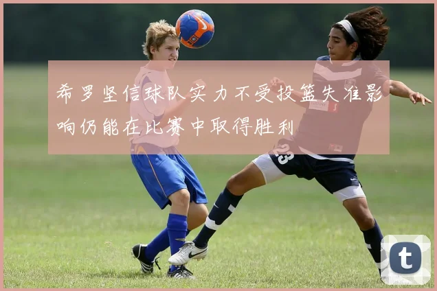 希罗坚信球队实力不受投篮失准影响仍能在比赛中取得胜利
