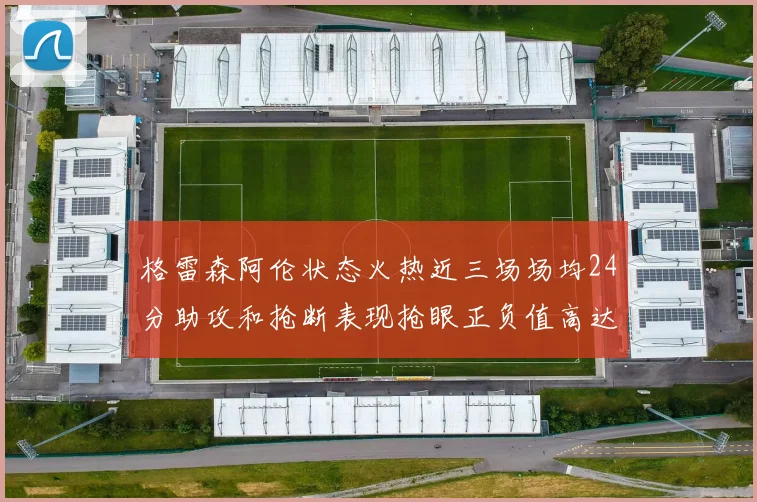 格雷森阿伦状态火热近三场场均24分助攻和抢断表现抢眼正负值高达19