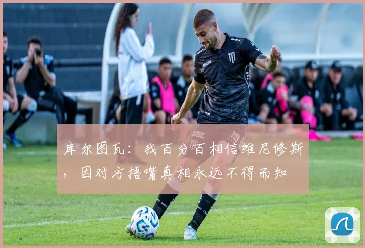 库尔图瓦：我百分百相信维尼修斯，因对方捂嘴真相永远不得而知