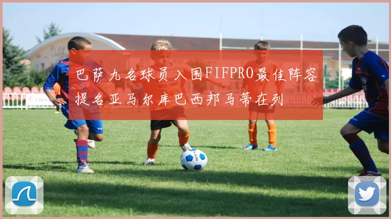 巴萨九名球员入围FIFPRO最佳阵容提名亚马尔库巴西邦马蒂在列