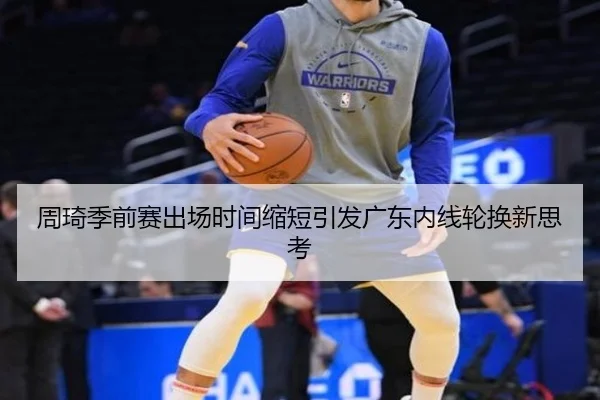周琦季前赛出场时间缩短引发广东内线轮换新思考